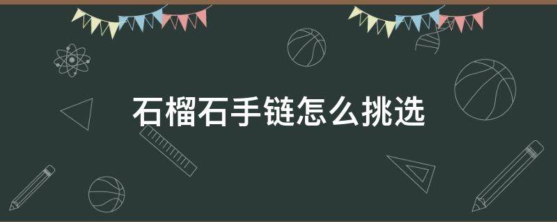 石榴石手链怎么挑选（买石榴石手链怎么挑选）