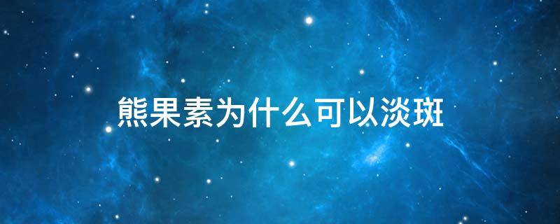 熊果素为什么可以淡斑（熊果素能祛斑吗）