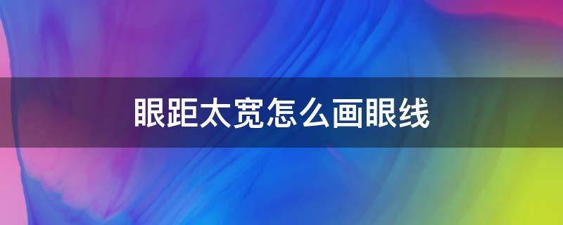 眼距太宽怎么画眼线（眼距太宽怎么画眼线视频）