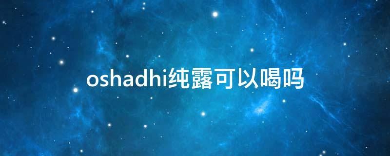 oshadhi纯露可以喝吗（oshadhi纯露可以代替爽肤水吗）