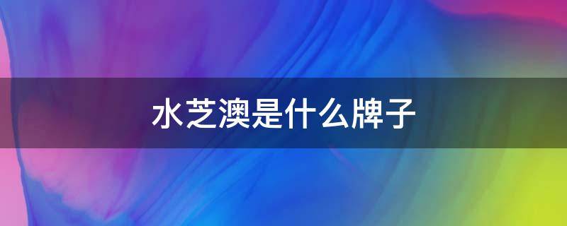 水芝澳是什么牌子 水芝澳为什么撤柜了