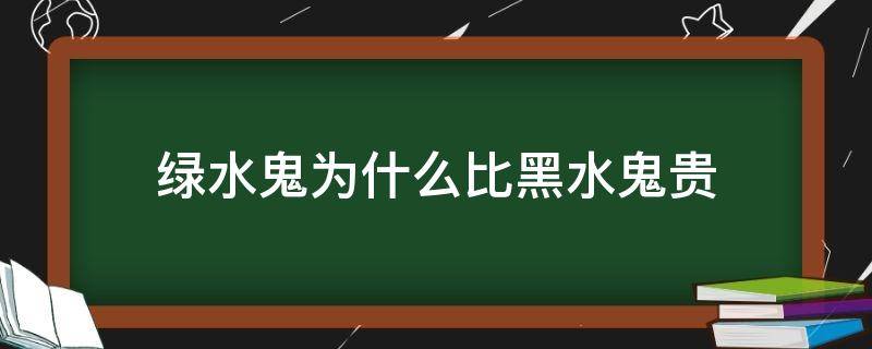 绿水鬼为什么比黑水鬼贵（绿水鬼为什么比黑水鬼贵那么多）