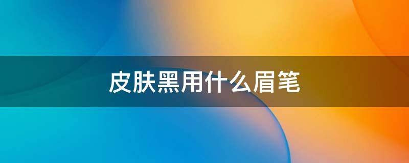 皮肤黑用什么眉笔 什么颜色的眉笔比较自然