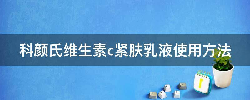 科颜氏维生素c紧肤乳液使用方法（科颜氏维生素c紧肤精华乳液怎么样擦脸有点热）