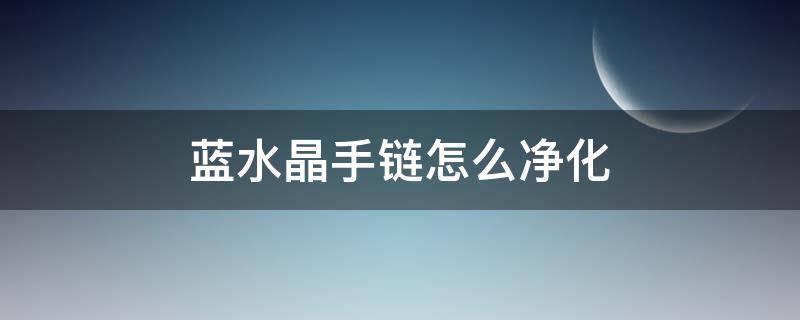 蓝水晶手链怎么净化 蓝水晶手链怎么净化的