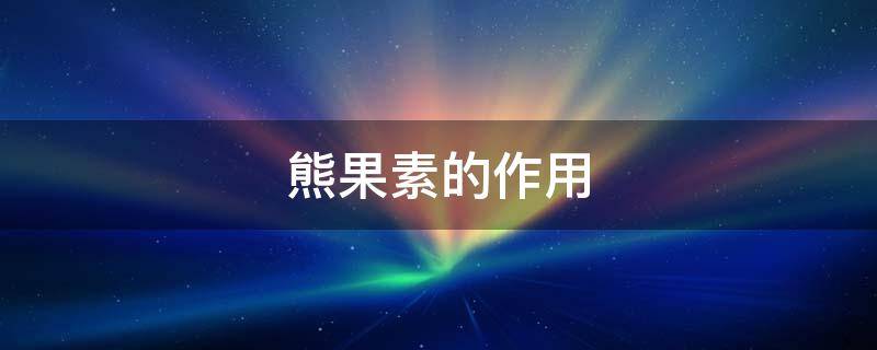 熊果素的作用 熊果素作用功效