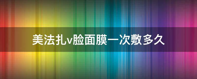 美法扎v脸面膜一次敷多久（美法扎v脸面膜真假辨别）