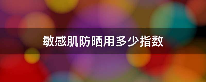 敏感肌防晒用多少指数