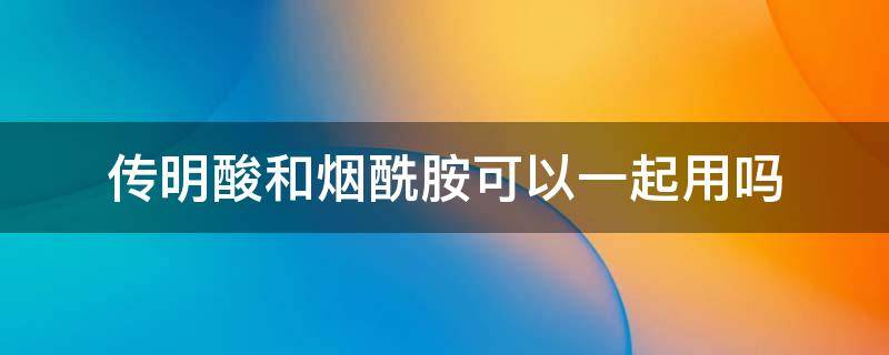传明酸和烟酰胺可以一起用吗（传明酸和烟酰胺可以一起用吗）