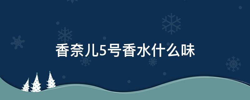 香奈儿5号香水什么味（香奈儿5号香水好闻吗?）