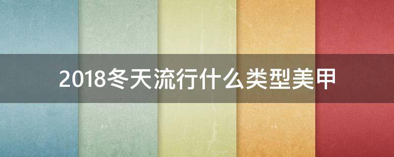 2018冬天流行什么类型美甲（2018冬天流行什么类型美甲颜色）