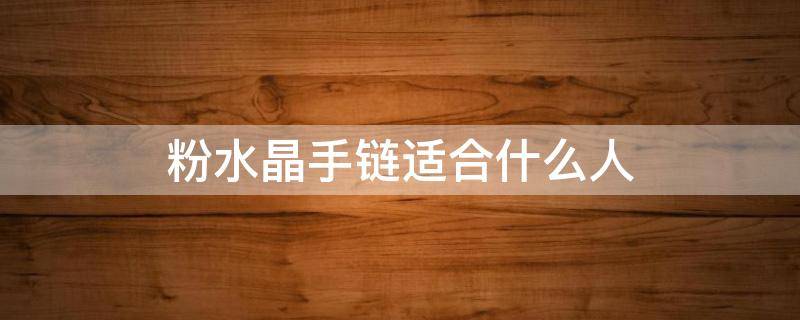 粉水晶手链适合什么人（粉水晶手链戴哪个手）
