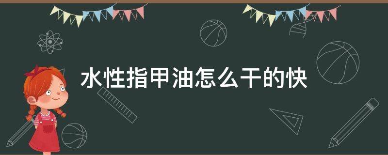 水性指甲油怎么干的快(水性指甲油怎么干的快些)
