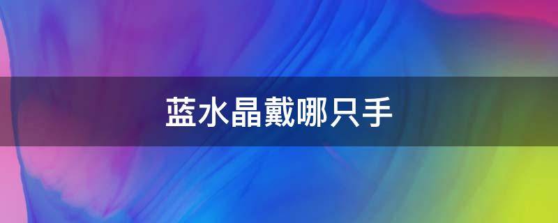 蓝水晶戴哪只手（蓝水晶戴哪只手好）