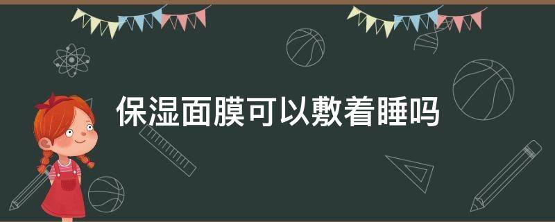 保湿面膜可以敷着睡吗 保湿面膜能敷一晚上吗