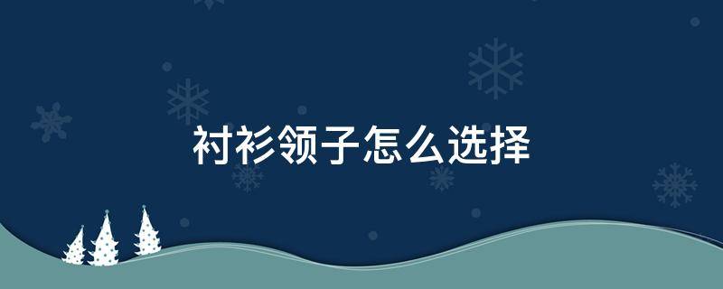 衬衫领子怎么选择 衬衫领子大小怎么选