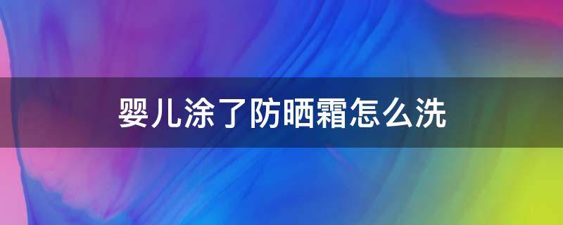 婴儿涂了防晒霜怎么洗（婴儿涂了防晒霜需要怎样洗脸）