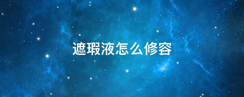 遮瑕液怎么修容（遮瑕液怎么修容好看）