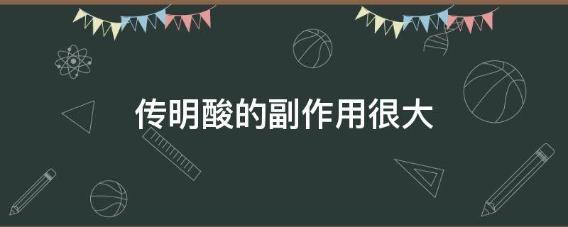 传明酸的副作用很大（激光祛斑后多久用传明酸）