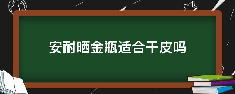安耐晒金瓶适合干皮吗 安耐晒金瓶适合干皮吗