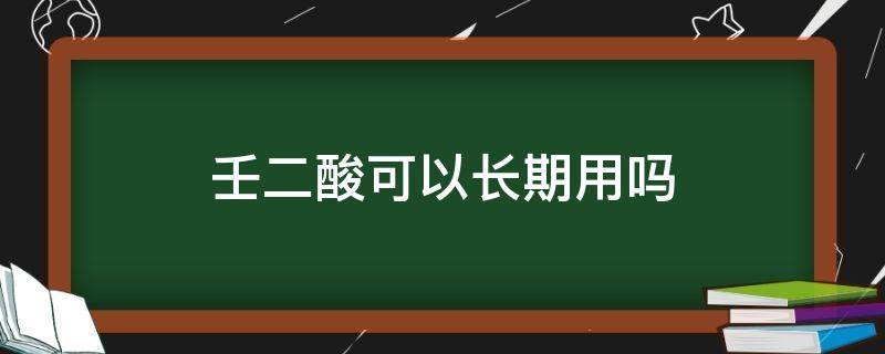 壬二酸可以长期用吗（质润壬二酸可以长期用吗）