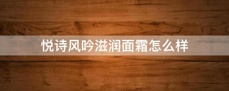 悦诗风吟滋润面霜怎么样（悦诗风吟滋润面霜怎么样好用吗）