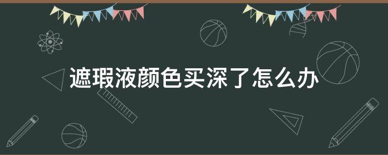 遮瑕液颜色买深了怎么办 遮瑕颜色买深了怎么补救