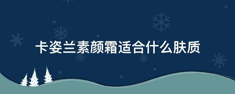 卡姿兰素颜霜适合什么肤质 卡姿兰素颜霜有什么功效