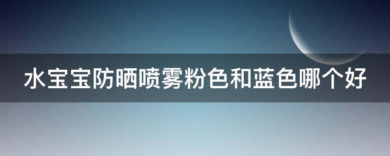 水宝宝防晒喷雾粉色和蓝色哪个好 水宝宝防晒喷雾蓝色和粉色有什么区别