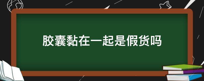 胶囊黏在一起是假货吗（胶囊黏在一起有没有变质）