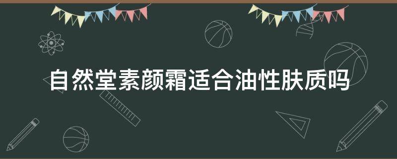 自然堂素颜霜适合油性肤质吗 自然堂素颜霜适合油性肤质吗知乎