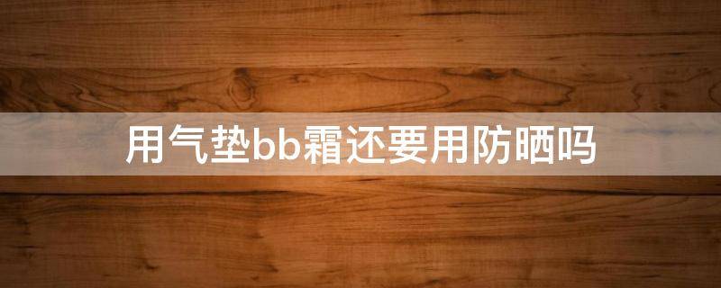 用气垫bb霜还要用防晒吗 用气垫bb霜还要用粉底液吗