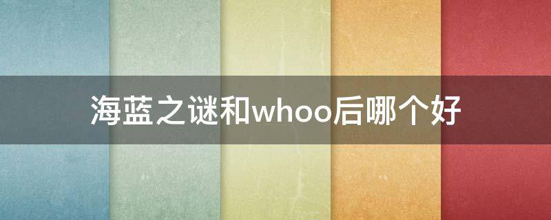 海蓝之谜和whoo后哪个好 海蓝之谜和后哪个好用