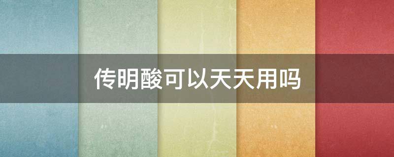 传明酸可以天天用吗（传明酸可以直接涂脸吗）