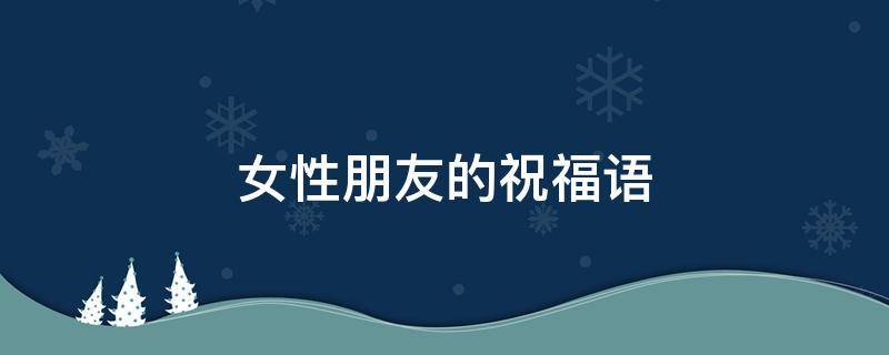 女性朋友的祝福语（送给女性朋友的祝福语）