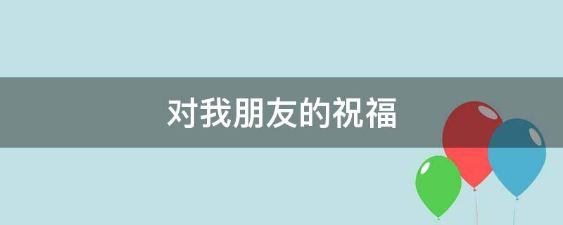 对我朋友的祝福（对我朋友的祝福英文）