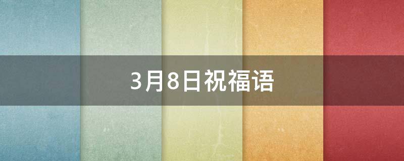 3月8日祝福语 3月8日祝福语写给老师