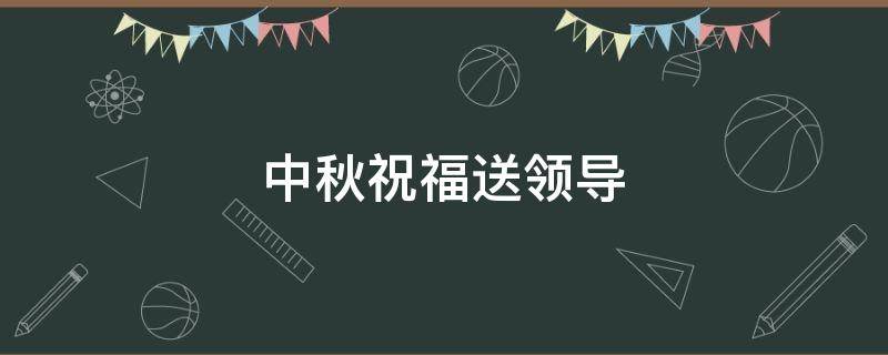 中秋祝福送领导（中秋祝福送领导的话）