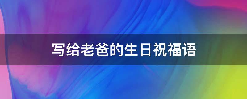 写给老爸的生日祝福语（写给老爸的生日祝福语100字）