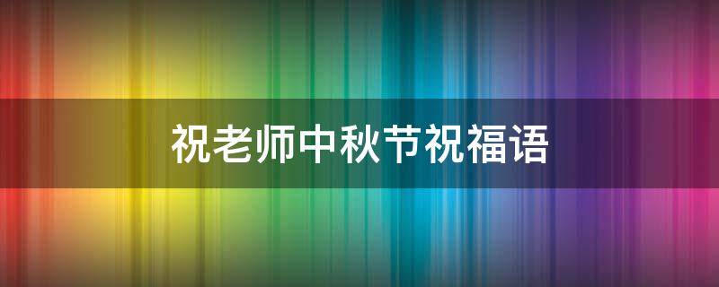 祝老师中秋节祝福语 祝老师中秋节祝福语简短8字