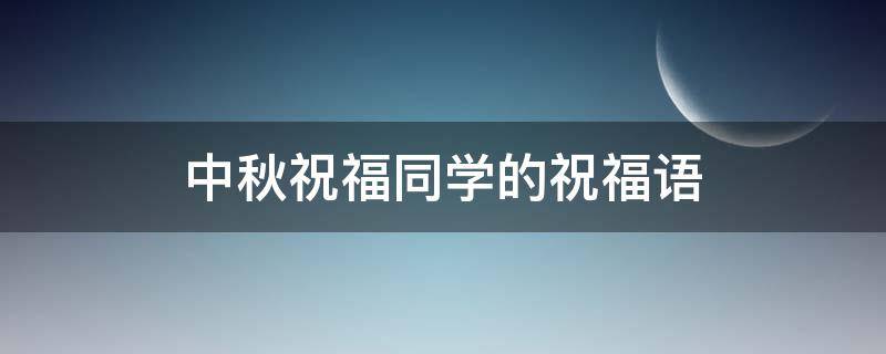 中秋祝福同学的祝福语（中秋祝福同学的话语）