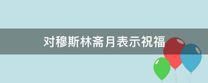 对穆斯林斋月表示祝福