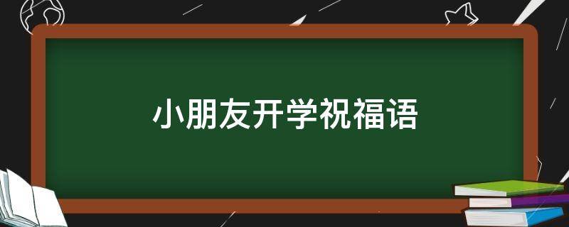 小朋友开学祝福语（小朋友开学祝福语的文案）