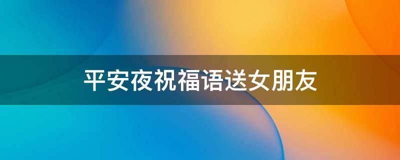 平安夜祝福语送女朋友 平安夜祝福语送女朋友简短10个字