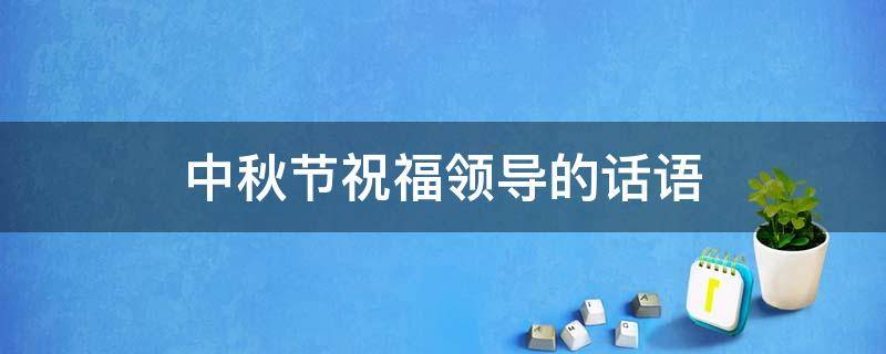 中秋节祝福领导的话语（中秋节祝福领导的话语 暖心简短）