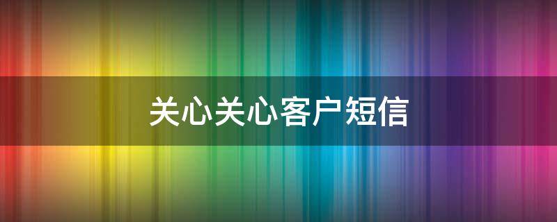 关心关心客户短信（关心客户的问候短信）