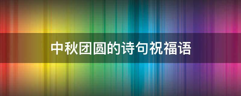 中秋团圆的诗句祝福语（中秋团圆的诗句祝福语有哪些）