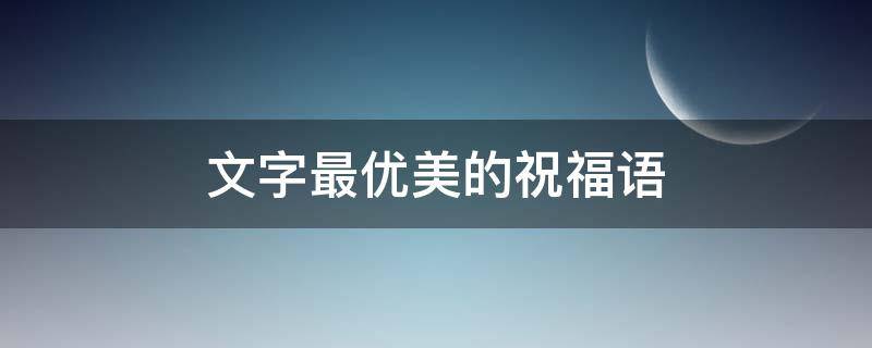 文字最优美的祝福语（文字最优美的祝福语都有哪些）