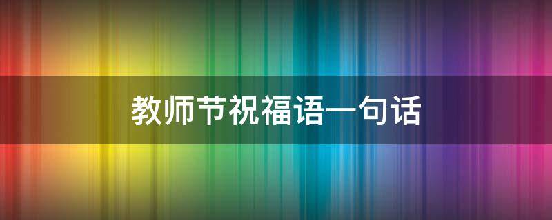 教师节祝福语一句话 教师节祝福语一句话20字