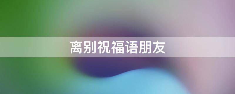 离别祝福语朋友 离别祝福语朋友简短